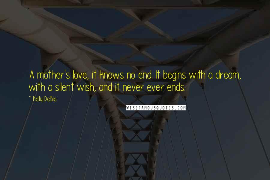 Kelly DeBie Quotes: A mother's love, it knows no end. It begins with a dream, with a silent wish, and it never ever ends.