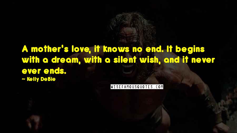 Kelly DeBie Quotes: A mother's love, it knows no end. It begins with a dream, with a silent wish, and it never ever ends.