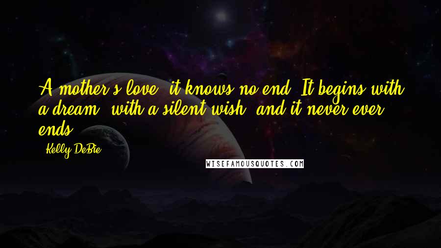 Kelly DeBie Quotes: A mother's love, it knows no end. It begins with a dream, with a silent wish, and it never ever ends.