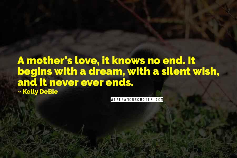 Kelly DeBie Quotes: A mother's love, it knows no end. It begins with a dream, with a silent wish, and it never ever ends.