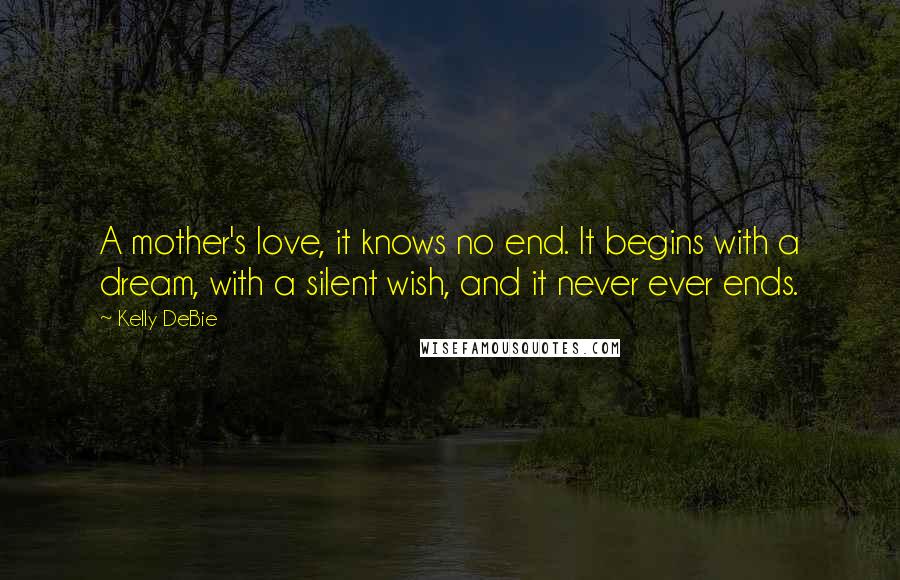 Kelly DeBie Quotes: A mother's love, it knows no end. It begins with a dream, with a silent wish, and it never ever ends.