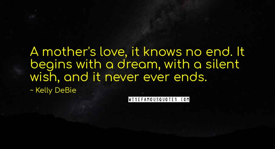 Kelly DeBie Quotes: A mother's love, it knows no end. It begins with a dream, with a silent wish, and it never ever ends.