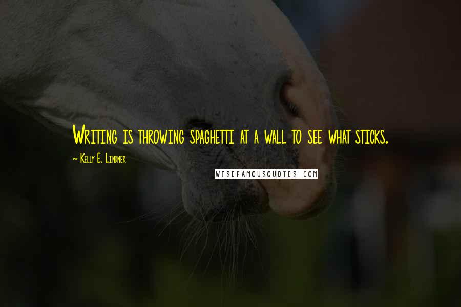 Kelly E. Lindner Quotes: Writing is throwing spaghetti at a wall to see what sticks.