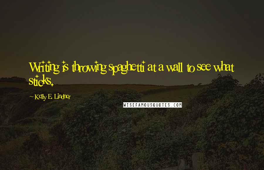 Kelly E. Lindner Quotes: Writing is throwing spaghetti at a wall to see what sticks.