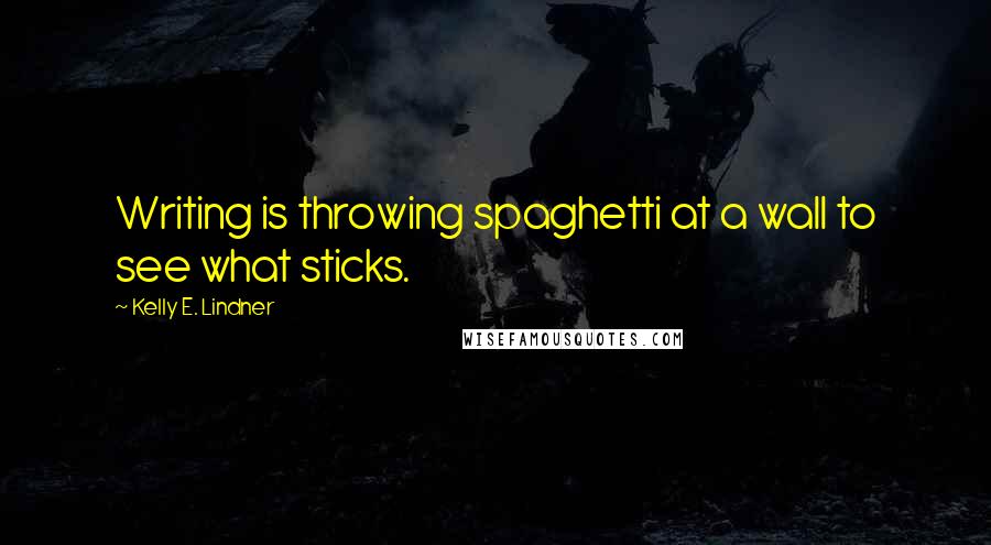 Kelly E. Lindner Quotes: Writing is throwing spaghetti at a wall to see what sticks.