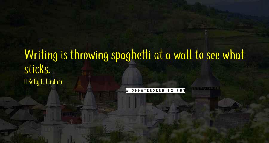 Kelly E. Lindner Quotes: Writing is throwing spaghetti at a wall to see what sticks.