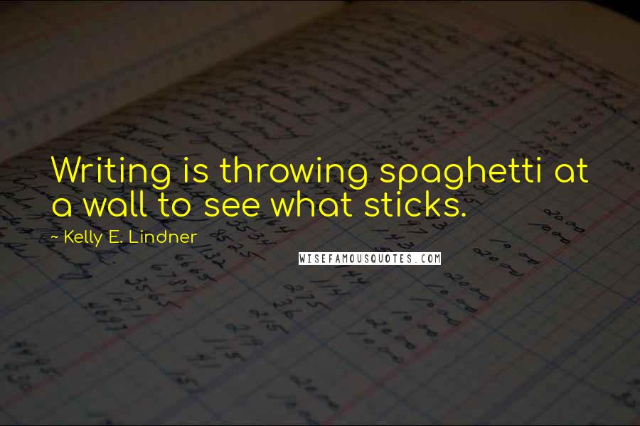 Kelly E. Lindner Quotes: Writing is throwing spaghetti at a wall to see what sticks.