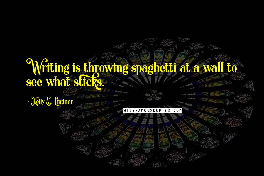 Kelly E. Lindner Quotes: Writing is throwing spaghetti at a wall to see what sticks.