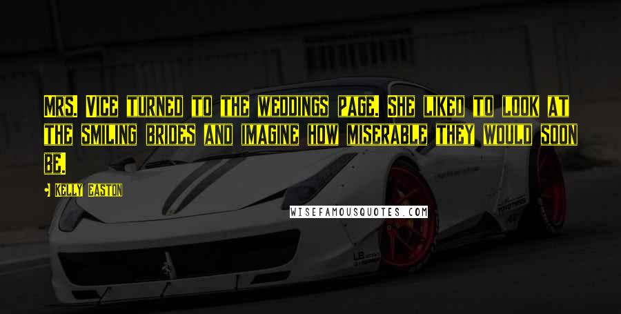 Kelly Easton Quotes: Mrs. Vice turned to the weddings page. She liked to look at the smiling brides and imagine how miserable they would soon be.