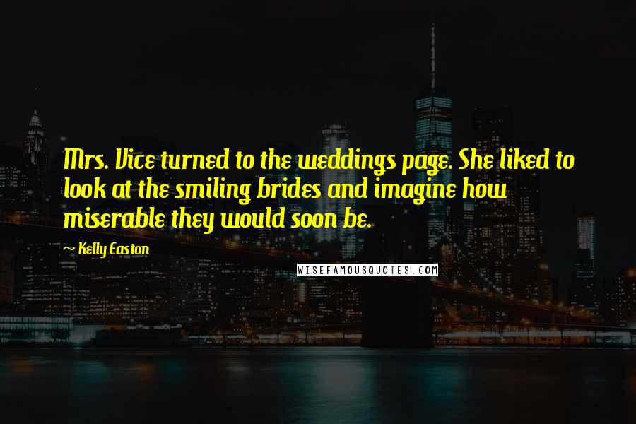 Kelly Easton Quotes: Mrs. Vice turned to the weddings page. She liked to look at the smiling brides and imagine how miserable they would soon be.