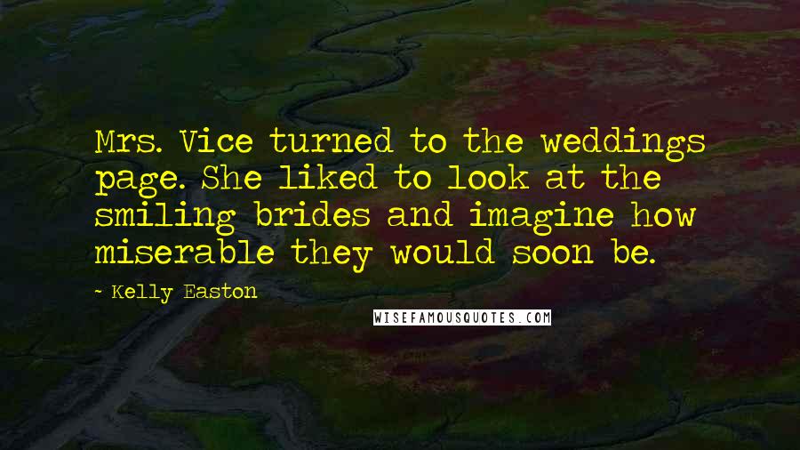 Kelly Easton Quotes: Mrs. Vice turned to the weddings page. She liked to look at the smiling brides and imagine how miserable they would soon be.