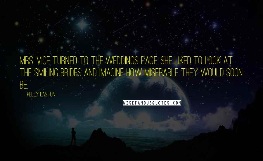 Kelly Easton Quotes: Mrs. Vice turned to the weddings page. She liked to look at the smiling brides and imagine how miserable they would soon be.