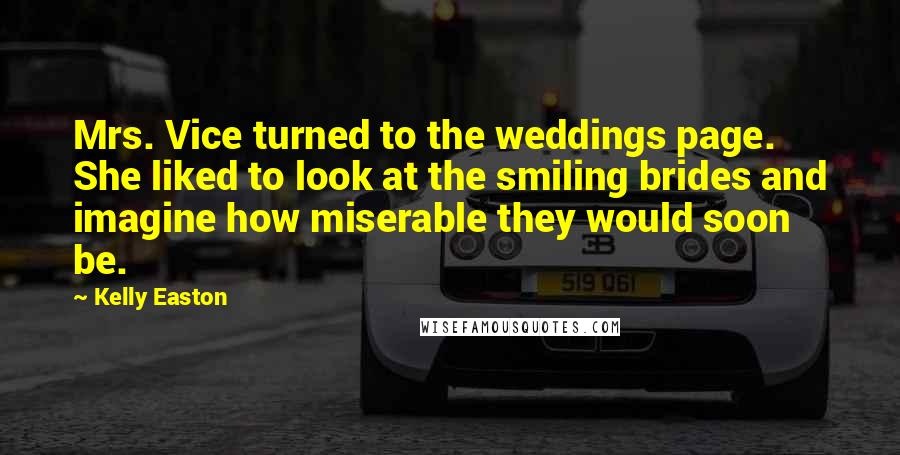 Kelly Easton Quotes: Mrs. Vice turned to the weddings page. She liked to look at the smiling brides and imagine how miserable they would soon be.