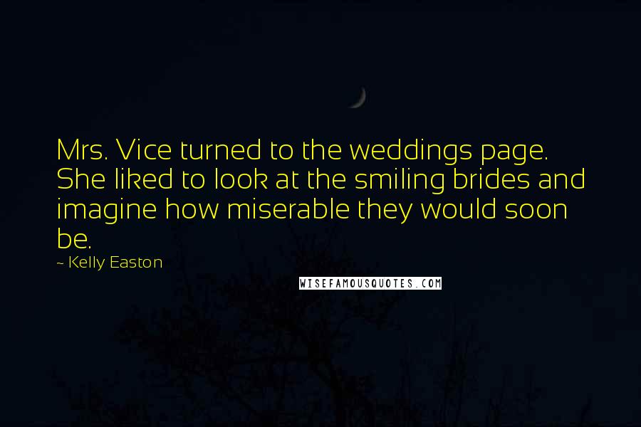 Kelly Easton Quotes: Mrs. Vice turned to the weddings page. She liked to look at the smiling brides and imagine how miserable they would soon be.