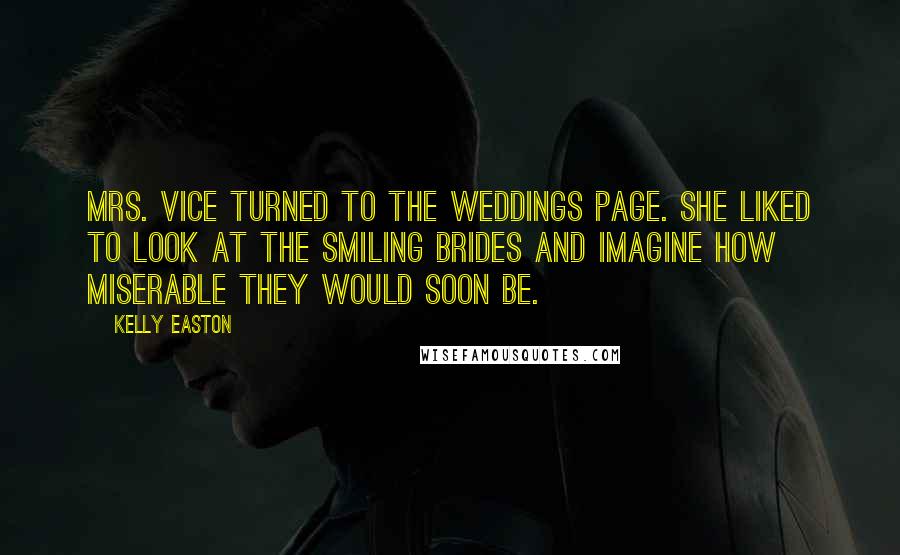 Kelly Easton Quotes: Mrs. Vice turned to the weddings page. She liked to look at the smiling brides and imagine how miserable they would soon be.