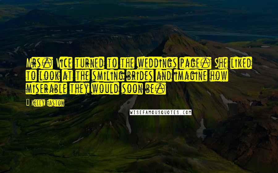 Kelly Easton Quotes: Mrs. Vice turned to the weddings page. She liked to look at the smiling brides and imagine how miserable they would soon be.