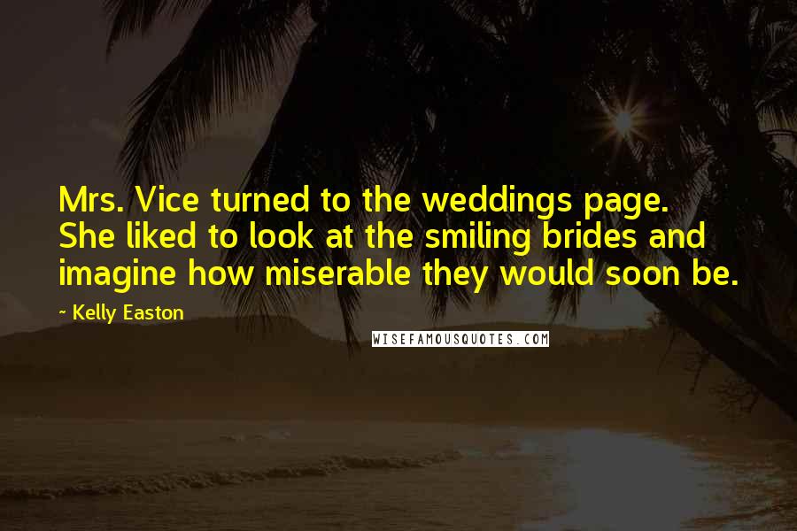 Kelly Easton Quotes: Mrs. Vice turned to the weddings page. She liked to look at the smiling brides and imagine how miserable they would soon be.