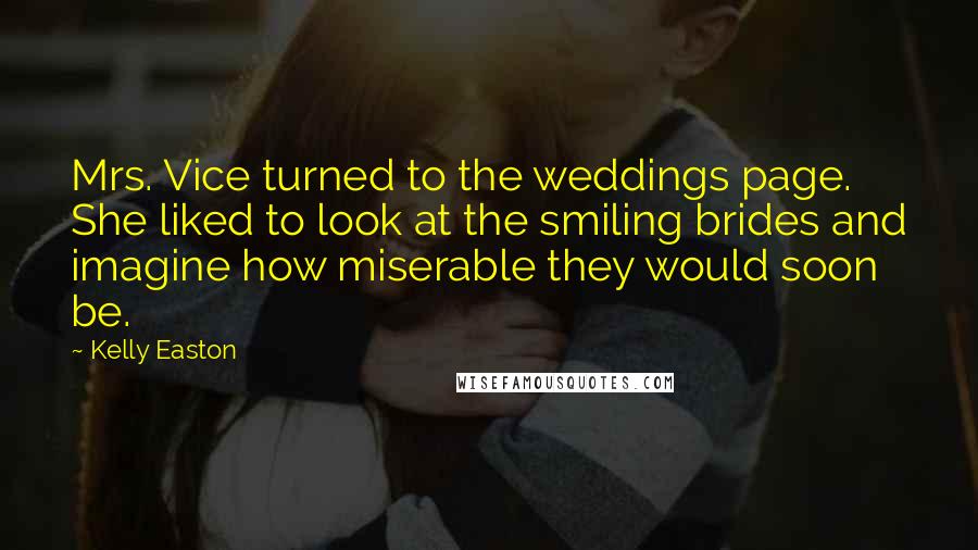 Kelly Easton Quotes: Mrs. Vice turned to the weddings page. She liked to look at the smiling brides and imagine how miserable they would soon be.