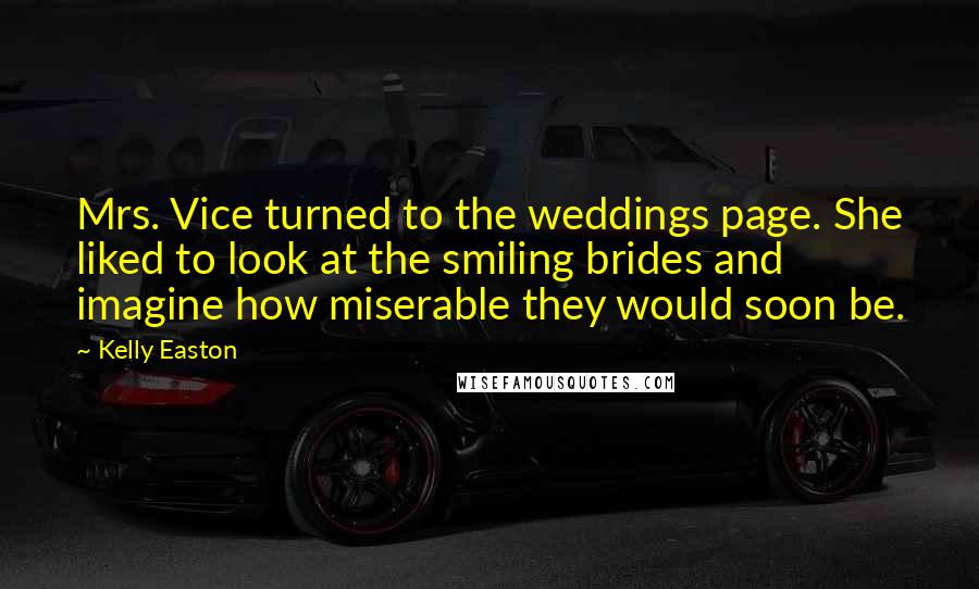 Kelly Easton Quotes: Mrs. Vice turned to the weddings page. She liked to look at the smiling brides and imagine how miserable they would soon be.