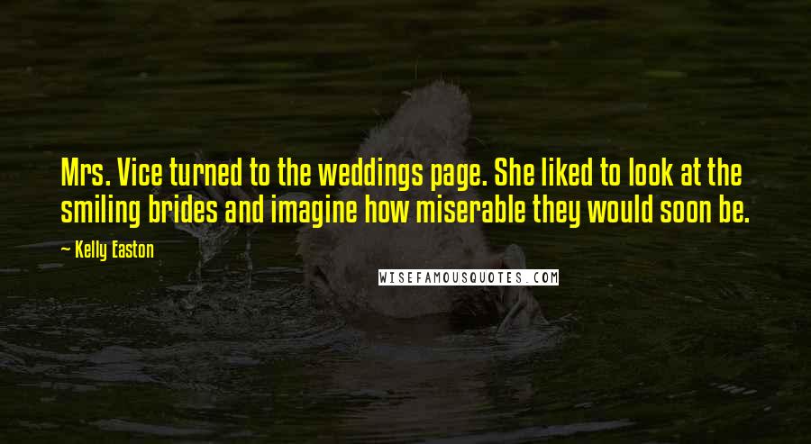 Kelly Easton Quotes: Mrs. Vice turned to the weddings page. She liked to look at the smiling brides and imagine how miserable they would soon be.