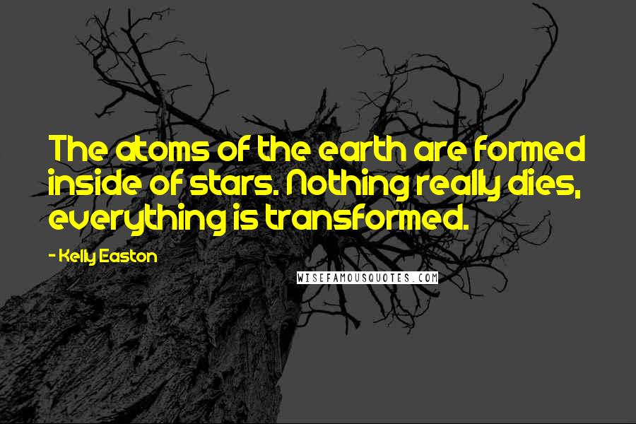 Kelly Easton Quotes: The atoms of the earth are formed inside of stars. Nothing really dies, everything is transformed.
