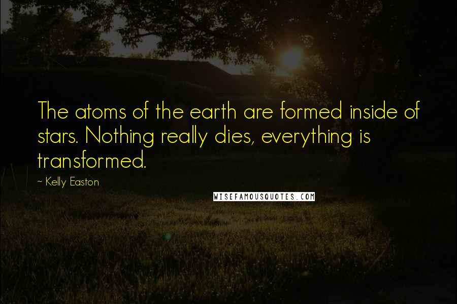 Kelly Easton Quotes: The atoms of the earth are formed inside of stars. Nothing really dies, everything is transformed.