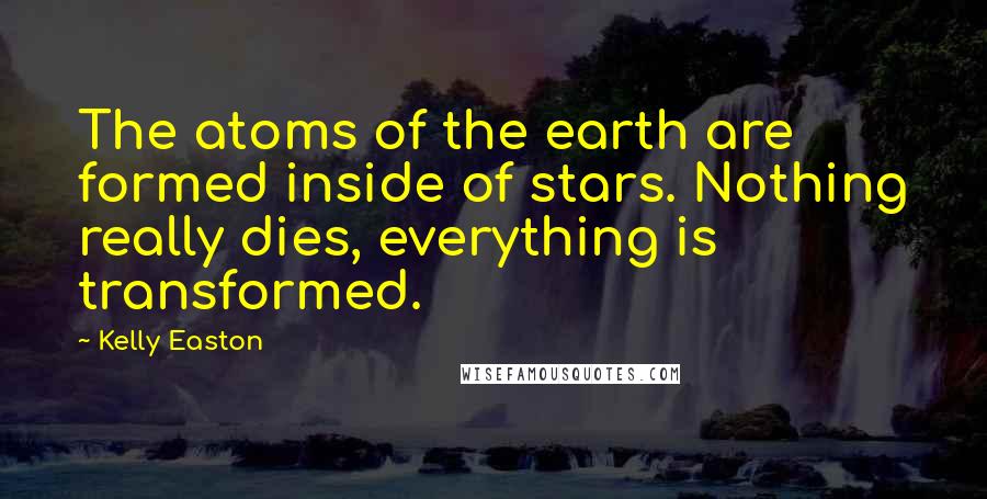 Kelly Easton Quotes: The atoms of the earth are formed inside of stars. Nothing really dies, everything is transformed.