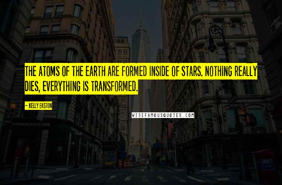 Kelly Easton Quotes: The atoms of the earth are formed inside of stars. Nothing really dies, everything is transformed.