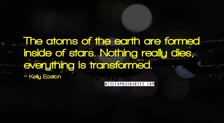 Kelly Easton Quotes: The atoms of the earth are formed inside of stars. Nothing really dies, everything is transformed.