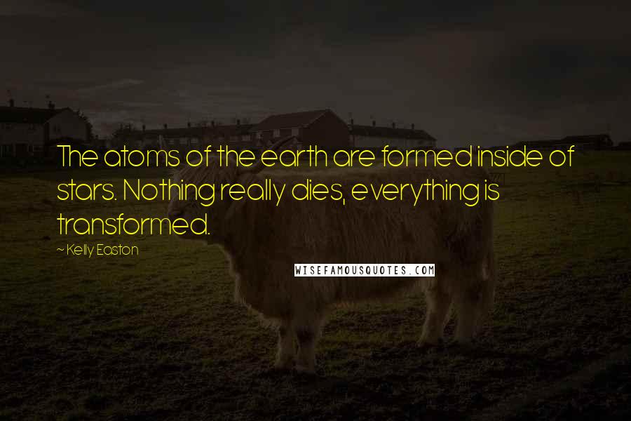 Kelly Easton Quotes: The atoms of the earth are formed inside of stars. Nothing really dies, everything is transformed.