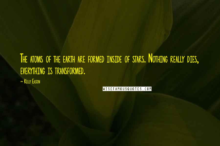 Kelly Easton Quotes: The atoms of the earth are formed inside of stars. Nothing really dies, everything is transformed.