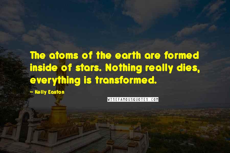 Kelly Easton Quotes: The atoms of the earth are formed inside of stars. Nothing really dies, everything is transformed.