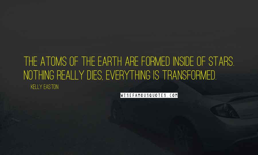 Kelly Easton Quotes: The atoms of the earth are formed inside of stars. Nothing really dies, everything is transformed.