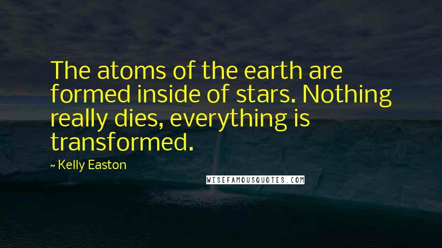 Kelly Easton Quotes: The atoms of the earth are formed inside of stars. Nothing really dies, everything is transformed.