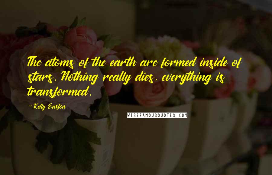 Kelly Easton Quotes: The atoms of the earth are formed inside of stars. Nothing really dies, everything is transformed.