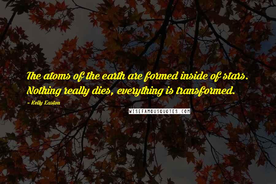 Kelly Easton Quotes: The atoms of the earth are formed inside of stars. Nothing really dies, everything is transformed.