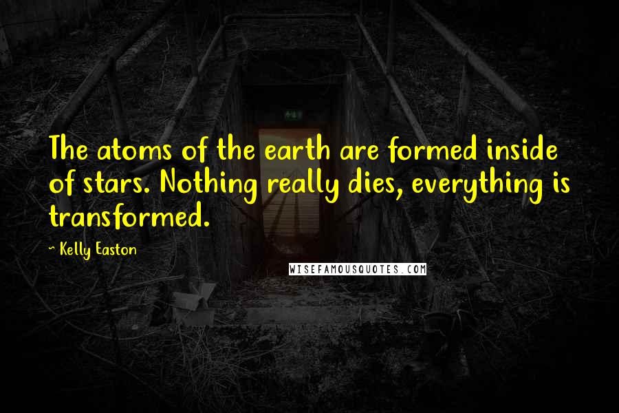 Kelly Easton Quotes: The atoms of the earth are formed inside of stars. Nothing really dies, everything is transformed.