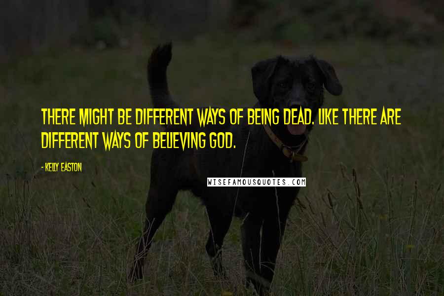Kelly Easton Quotes: There might be different ways of being dead. Like there are different ways of believing God.