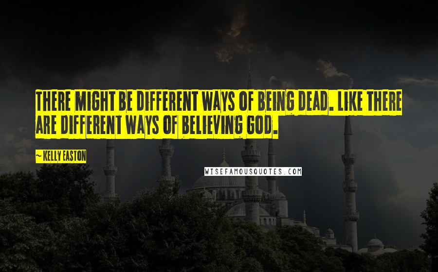 Kelly Easton Quotes: There might be different ways of being dead. Like there are different ways of believing God.
