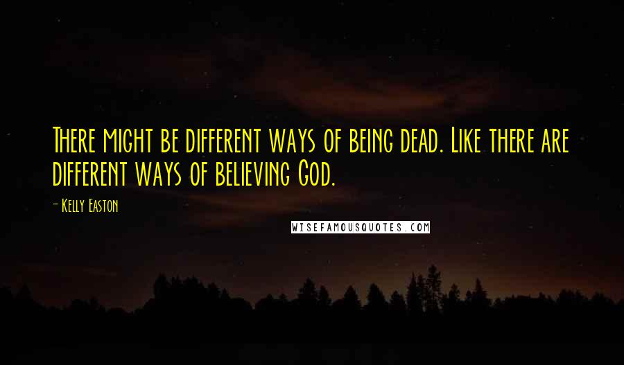 Kelly Easton Quotes: There might be different ways of being dead. Like there are different ways of believing God.