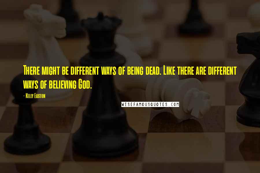 Kelly Easton Quotes: There might be different ways of being dead. Like there are different ways of believing God.