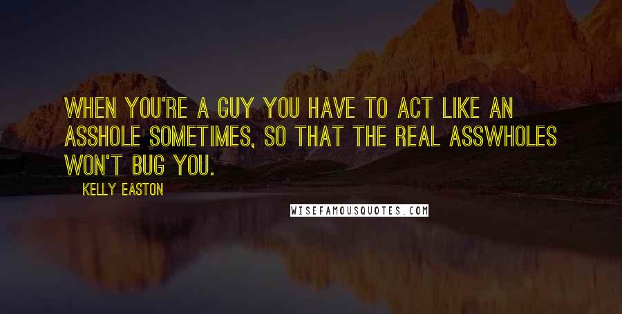 Kelly Easton Quotes: When you're a guy you have to act like an asshole sometimes, so that the real asswholes won't bug you.