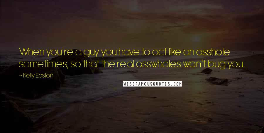 Kelly Easton Quotes: When you're a guy you have to act like an asshole sometimes, so that the real asswholes won't bug you.