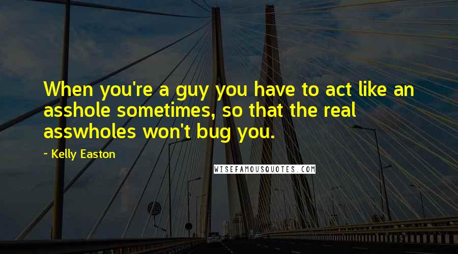 Kelly Easton Quotes: When you're a guy you have to act like an asshole sometimes, so that the real asswholes won't bug you.