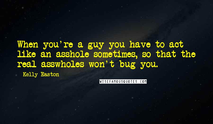 Kelly Easton Quotes: When you're a guy you have to act like an asshole sometimes, so that the real asswholes won't bug you.