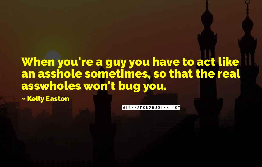 Kelly Easton Quotes: When you're a guy you have to act like an asshole sometimes, so that the real asswholes won't bug you.
