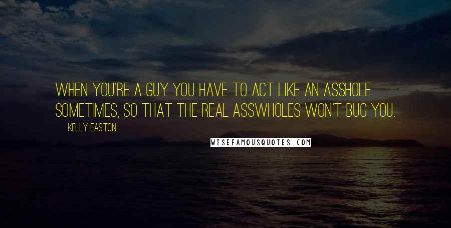 Kelly Easton Quotes: When you're a guy you have to act like an asshole sometimes, so that the real asswholes won't bug you.