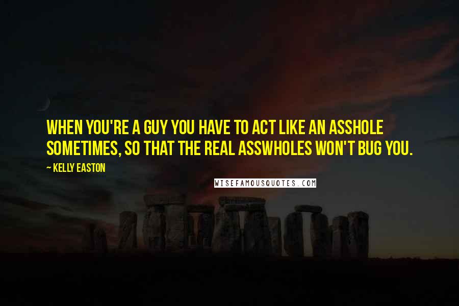 Kelly Easton Quotes: When you're a guy you have to act like an asshole sometimes, so that the real asswholes won't bug you.