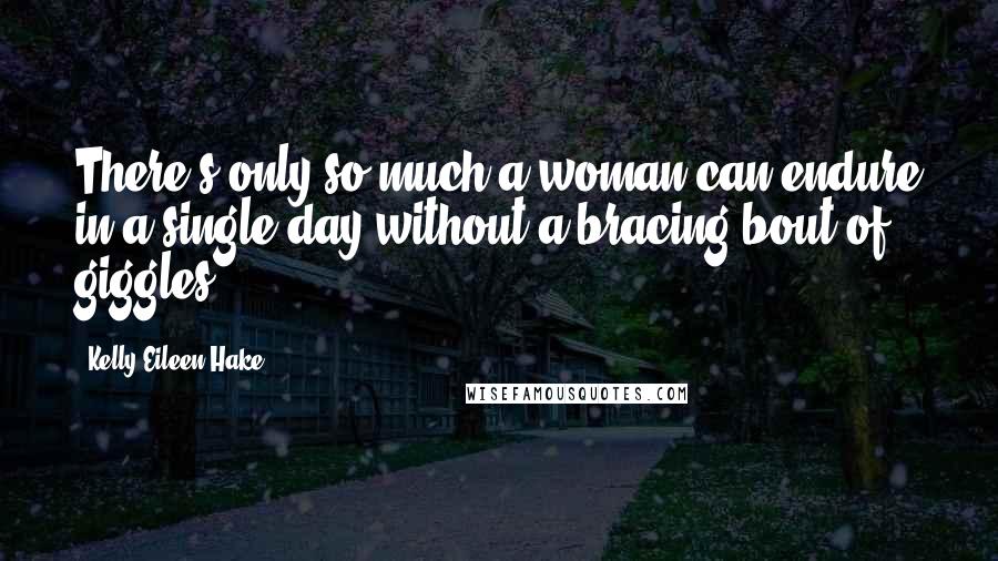 Kelly Eileen Hake Quotes: There's only so much a woman can endure in a single day without a bracing bout of giggles.