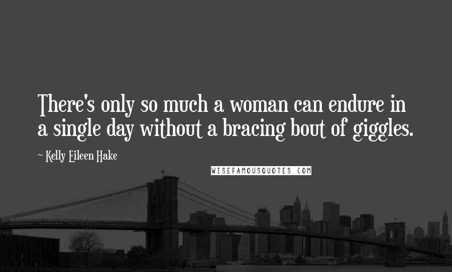 Kelly Eileen Hake Quotes: There's only so much a woman can endure in a single day without a bracing bout of giggles.